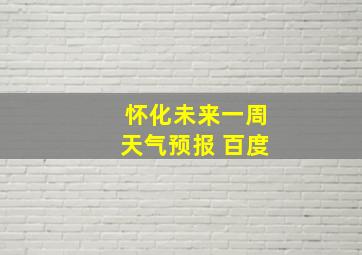 怀化未来一周天气预报 百度